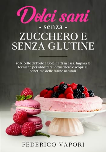 Dolci sani senza zucchero e senza glutine: 50 Ricette di Torte e Dolci fatti in casa. Impara le...